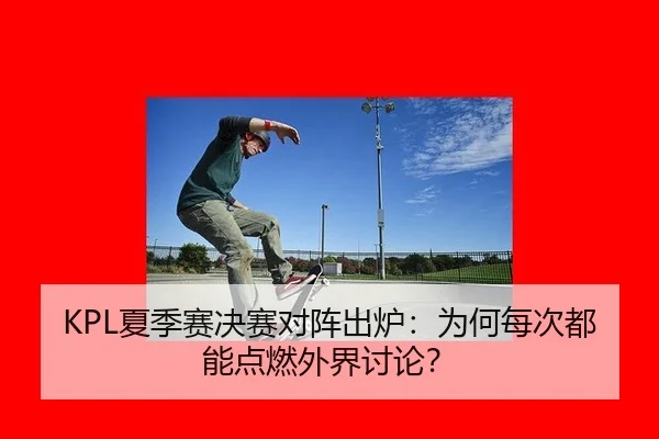 KPL夏季赛决赛对阵出炉：为何每次都能点燃外界讨论？